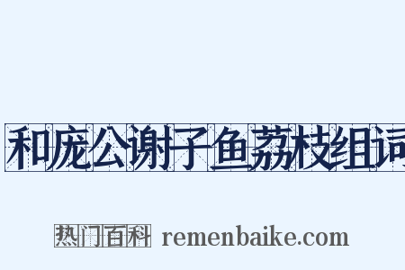 和庞公谢子鱼荔枝组词是什么意思的图片